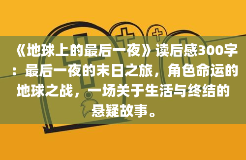 《地球上的最后一夜》读后感300字：最后一夜的末日之旅，角色命运的地球之战，一场关于生活与终结的悬疑故事。