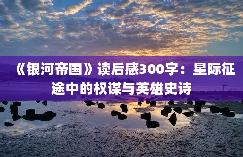 《银河帝国》读后感300字：星际征途中的权谋与英雄史诗