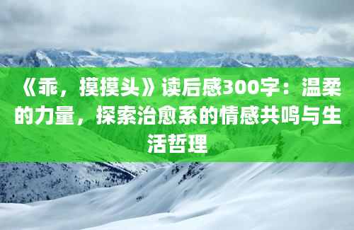 《乖，摸摸头》读后感300字：温柔的力量，探索治愈系的情感共鸣与生活哲理