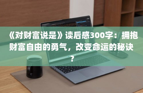 《对财富说是》读后感300字：拥抱财富自由的勇气，改变命运的秘诀？