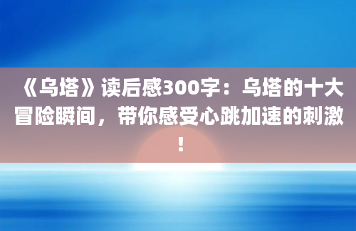 《乌塔》读后感300字：乌塔的十大冒险瞬间，带你感受心跳加速的刺激！