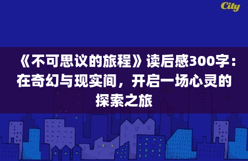 《不可思议的旅程》读后感300字：在奇幻与现实间，开启一场心灵的探索之旅