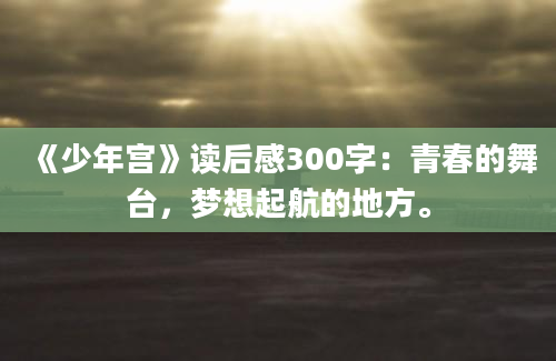 《少年宫》读后感300字：青春的舞台，梦想起航的地方。