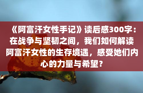 《阿富汗女性手记》读后感300字：在战争与坚韧之间，我们如何解读阿富汗女性的生存境遇，感受她们内心的力量与希望？