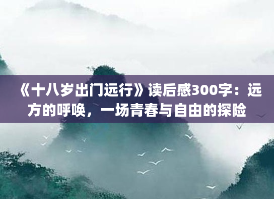 《十八岁出门远行》读后感300字：远方的呼唤，一场青春与自由的探险