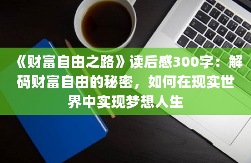 《财富自由之路》读后感300字：解码财富自由的秘密，如何在现实世界中实现梦想人生