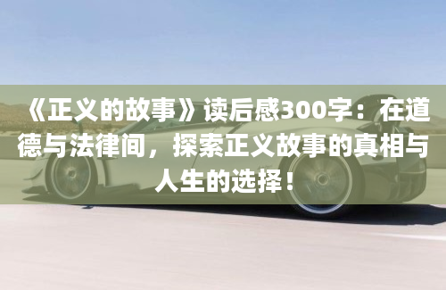 《正义的故事》读后感300字：在道德与法律间，探索正义故事的真相与人生的选择！