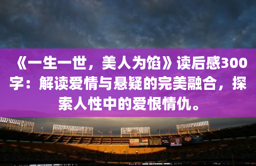 《一生一世，美人为馅》读后感300字：解读爱情与悬疑的完美融合，探索人性中的爱恨情仇。