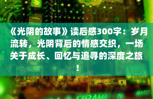 《光阴的故事》读后感300字：岁月流转，光阴背后的情感交织，一场关于成长、回忆与追寻的深度之旅！