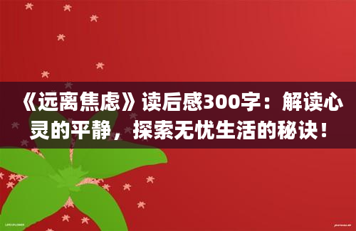 《远离焦虑》读后感300字：解读心灵的平静，探索无忧生活的秘诀！