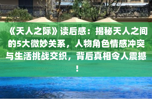 《天人之际》读后感：揭秘天人之间的5大微妙关系，人物角色情感冲突与生活挑战交织，背后真相令人震撼！