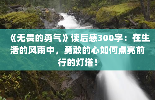 《无畏的勇气》读后感300字：在生活的风雨中，勇敢的心如何点亮前行的灯塔！