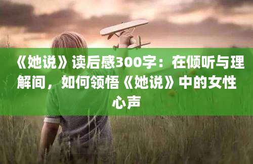 《她说》读后感300字：在倾听与理解间，如何领悟《她说》中的女性心声