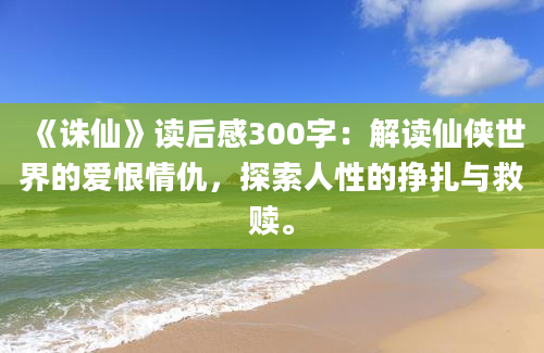 《诛仙》<a href=https://www.baixuetang.com target=_blank class=infotextkey>读后感</a>300字：解读仙侠世界的爱恨情仇，探索人性的挣扎与救赎。