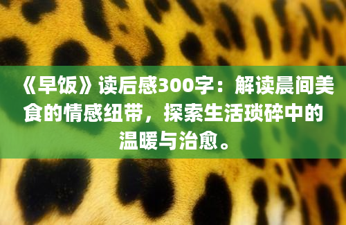 《早饭》读后感300字：解读晨间美食的情感纽带，探索生活琐碎中的温暖与治愈。