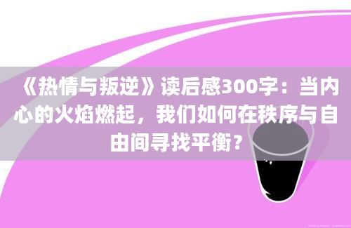 《热情与叛逆》读后感300字：当内心的火焰燃起，我们如何在秩序与自由间寻找平衡？