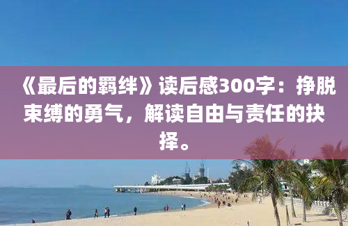 《最后的羁绊》读后感300字：挣脱束缚的勇气，解读自由与责任的抉择。