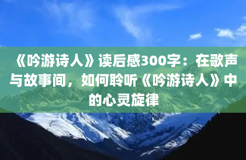 《吟游诗人》读后感300字：在歌声与故事间，如何聆听《吟游诗人》中的心灵旋律