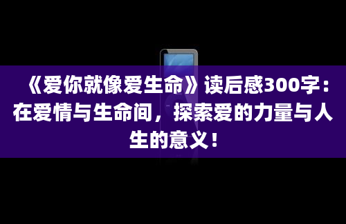 《爱你就像爱生命》读后感300字：在爱情与生命间，探索爱的力量与人生的意义！