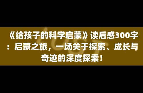 《给孩子的科学启蒙》读后感300字：启蒙之旅，一场关于探索、成长与奇迹的深度探索！