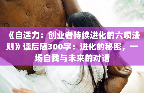 《自适力：创业者持续进化的六项法则》读后感300字：进化的秘密，一场自我与未来的对话