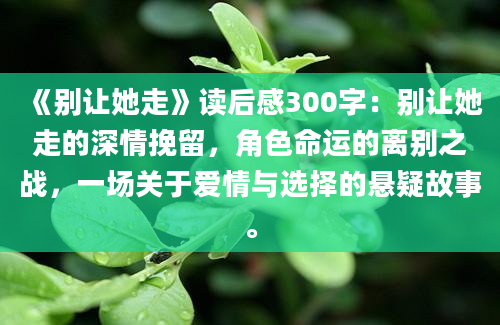 《别让她走》读后感300字：别让她走的深情挽留，角色命运的离别之战，一场关于爱情与选择的悬疑故事。