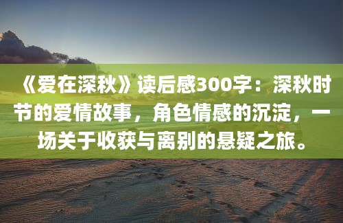 《爱在深秋》读后感300字：深秋时节的爱情故事，角色情感的沉淀，一场关于收获与离别的悬疑之旅。