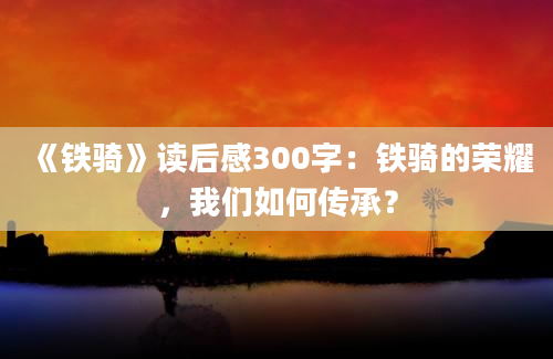 《铁骑》读后感300字：铁骑的荣耀，我们如何传承？