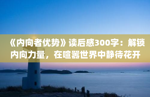 《内向者优势》读后感300字：解锁内向力量，在喧嚣世界中静待花开