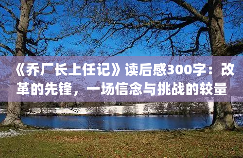 《乔厂长上任记》读后感300字：改革的先锋，一场信念与挑战的较量