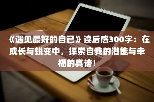 《遇见最好的自己》读后感300字：在成长与蜕变中，探索自我的潜能与幸福的真谛！