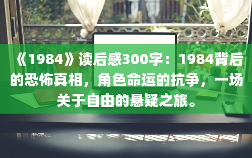 《1984》<a href=https://www.baixuetang.com target=_blank class=infotextkey>读后感</a>300字：1984背后的恐怖真相，角色命运的抗争，一场关于自由的悬疑之旅。