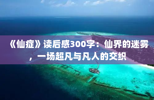 《仙症》读后感300字：仙界的迷雾，一场超凡与凡人的交织