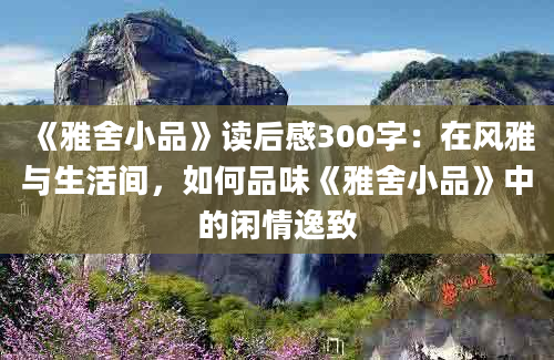 《雅舍小品》读后感300字：在风雅与生活间，如何品味《雅舍小品》中的闲情逸致