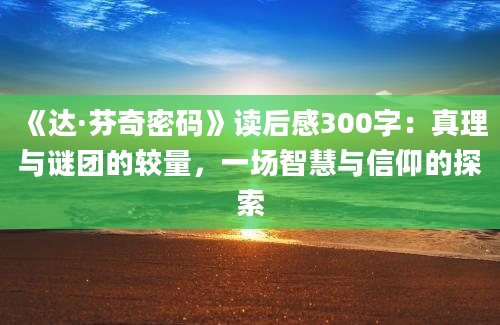 《达·芬奇密码》读后感300字：真理与谜团的较量，一场智慧与信仰的探索