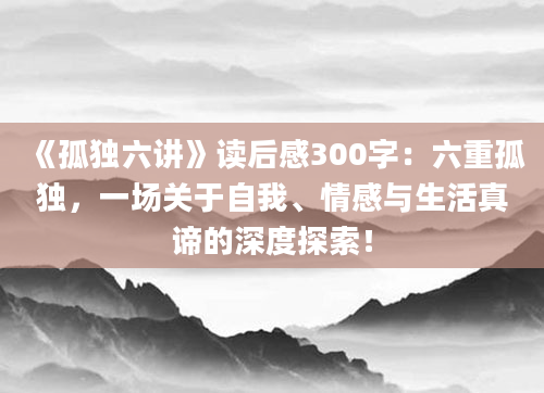 《孤独六讲》<a href=https://www.baixuetang.com target=_blank class=infotextkey>读后感</a>300字：六重孤独，一场关于自我、情感与生活真谛的深度探索！