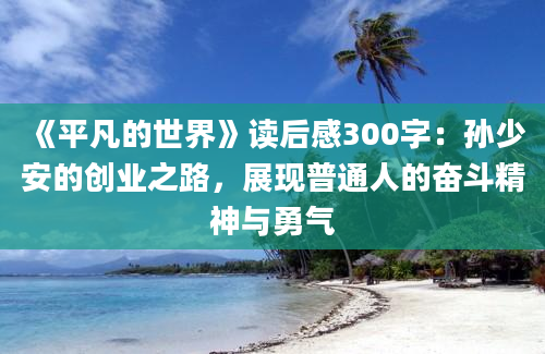 《平凡的世界》读后感300字：孙少安的创业之路，展现普通人的奋斗精神与勇气