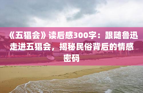 《五猖会》读后感300字：跟随鲁迅走进五猖会，揭秘民俗背后的情感密码