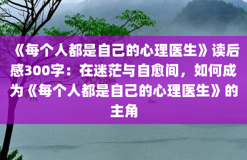 《每个人都是自己的心理医生》读后感300字：在迷茫与自愈间，如何成为《每个人都是自己的心理医生》的主角