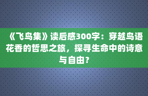 《飞鸟集》读后感300字：穿越鸟语花香的哲思之旅，探寻生命中的诗意与自由？