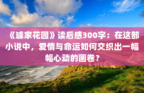 《璩家花园》读后感300字：在这部小说中，爱情与命运如何交织出一幅幅心动的画卷？