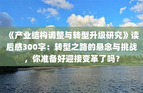 《产业结构调整与转型升级研究》读后感300字：转型之路的悬念与挑战，你准备好迎接变革了吗？