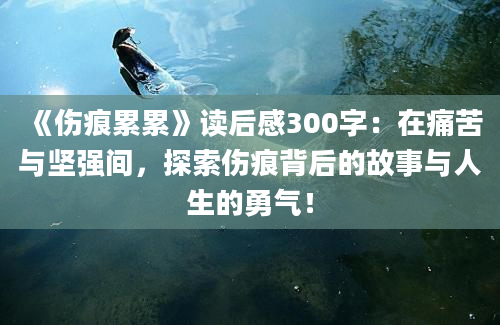 《伤痕累累》读后感300字：在痛苦与坚强间，探索伤痕背后的故事与人生的勇气！