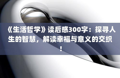 《生活哲学》读后感300字：探寻人生的智慧，解读幸福与意义的交织！