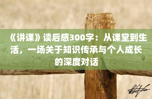 《讲课》读后感300字：从课堂到生活，一场关于知识传承与个人成长的深度对话