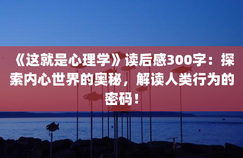 《这就是心理学》读后感300字：探索内心世界的奥秘，解读人类行为的密码！