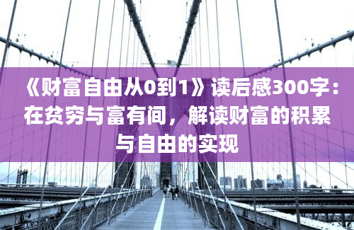 《财富自由从0到1》读后感300字：在贫穷与富有间，解读财富的积累与自由的实现