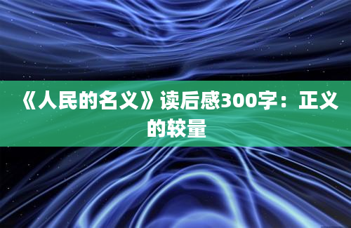 《人民的名义》读后感300字：正义的较量