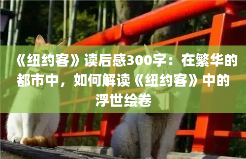 《纽约客》读后感300字：在繁华的都市中，如何解读《纽约客》中的浮世绘卷