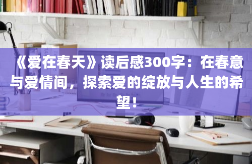 《爱在春天》读后感300字：在春意与爱情间，探索爱的绽放与人生的希望！